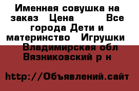 Именная совушка на заказ › Цена ­ 600 - Все города Дети и материнство » Игрушки   . Владимирская обл.,Вязниковский р-н